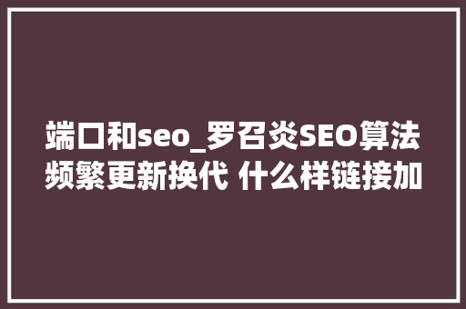 端口和seo_罗召炎SEO算法频繁更新换代 什么样链接加倍有利提升网站收录量 端口和seo_罗召炎SEO算法频繁更新换代 什么样链接加倍有利提升网站收录量 搜狗SEO