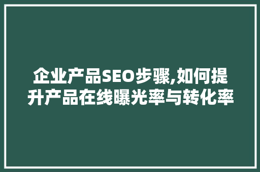 企业产品SEO步骤,如何提升产品在线曝光率与转化率 SEO关键词
