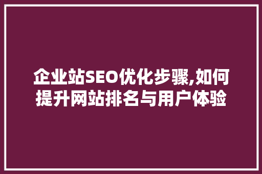 企业站SEO优化步骤,如何提升网站排名与用户体验 搜狗SEO