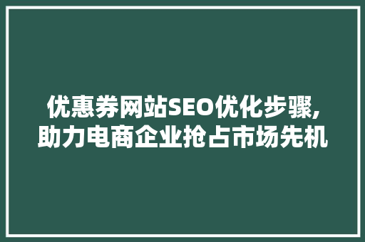 优惠券网站SEO优化步骤,助力电商企业抢占市场先机