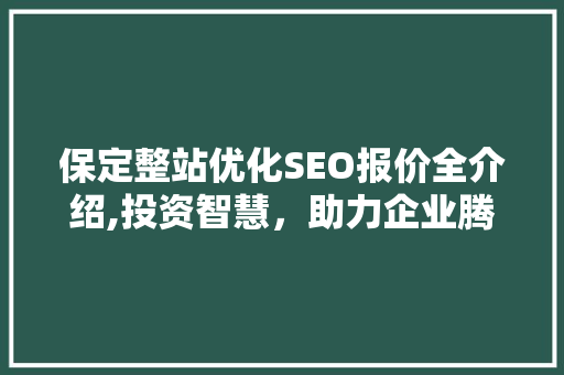 保定整站优化SEO报价全介绍,投资智慧，助力企业腾飞 SEO关键词