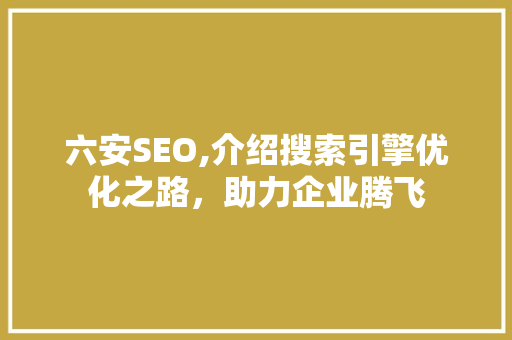六安SEO,介绍搜索引擎优化之路，助力企业腾飞