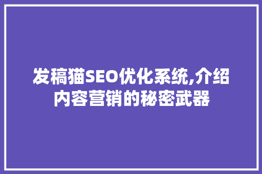 发稿猫SEO优化系统,介绍内容营销的秘密武器