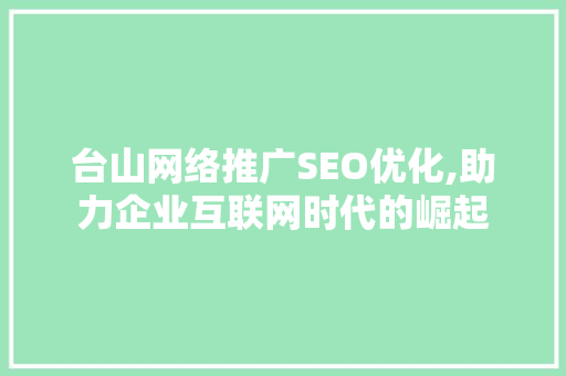台山网络推广SEO优化,助力企业互联网时代的崛起 神马SEO