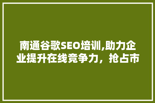 南通谷歌SEO培训,助力企业提升在线竞争力，抢占市场先机 搜狗SEO
