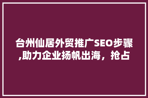 台州仙居外贸推广SEO步骤,助力企业扬帆出海，抢占全球市场