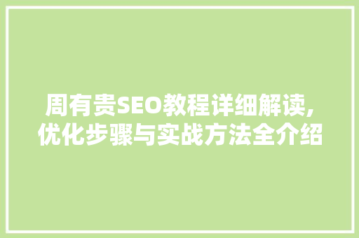 周有贵SEO教程详细解读,优化步骤与实战方法全介绍 神马SEO