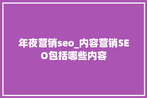 年夜营销seo_内容营销SEO包括哪些内容 年夜营销seo_内容营销SEO包括哪些内容 搜狗SEO