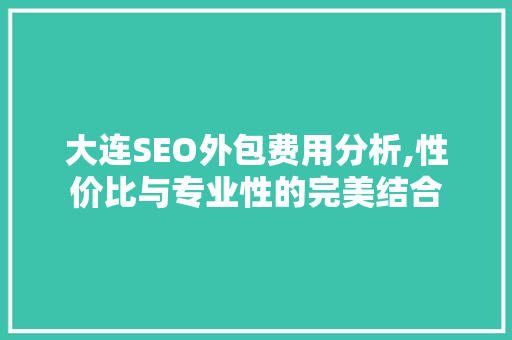 大连SEO外包费用分析,性价比与专业性的完美结合 神马SEO