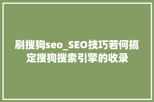 刷搜狗seo_SEO技巧若何搞定搜狗搜索引擎的收录 刷搜狗seo_SEO技巧若何搞定搜狗搜索引擎的收录 SEO关键词