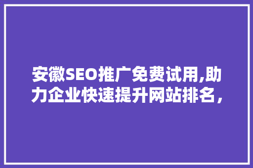 安徽SEO推广免费试用,助力企业快速提升网站排名，抢占市场先机 神马SEO