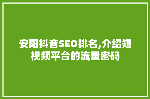 安阳抖音SEO排名,介绍短视频平台的流量密码 神马SEO