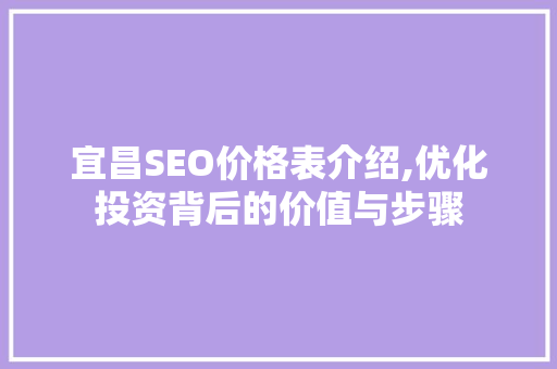 宜昌SEO价格表介绍,优化投资背后的价值与步骤 搜狗SEO