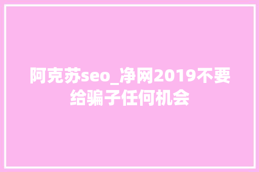 阿克苏seo_净网2019不要给骗子任何机会 阿克苏seo_净网2019不要给骗子任何机会 神马SEO