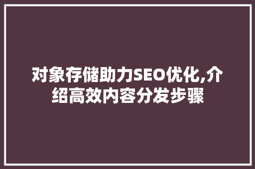 对象存储助力SEO优化,介绍高效内容分发步骤 SEO关键词