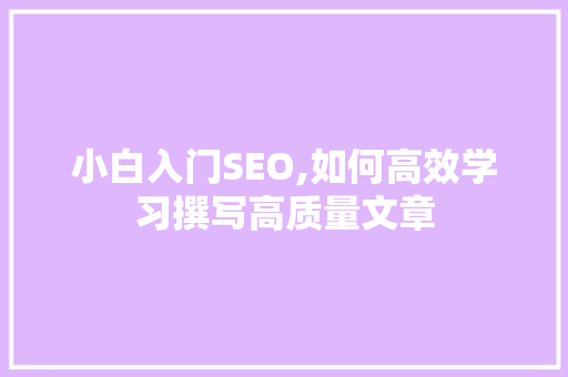 小白入门SEO,如何高效学习撰写高质量文章 神马SEO