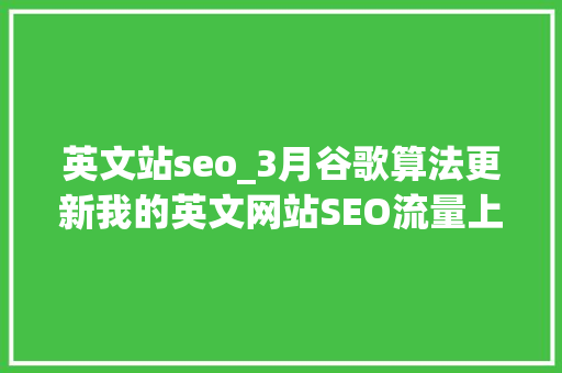 英文站seo_3月谷歌算法更新我的英文网站SEO流量上升60只因我做对了1件事 英文站seo_3月谷歌算法更新我的英文网站SEO流量上升60只因我做对了1件事 百度SEO