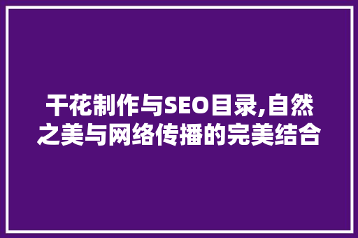 干花制作与SEO目录,自然之美与网络传播的完美结合 百度SEO