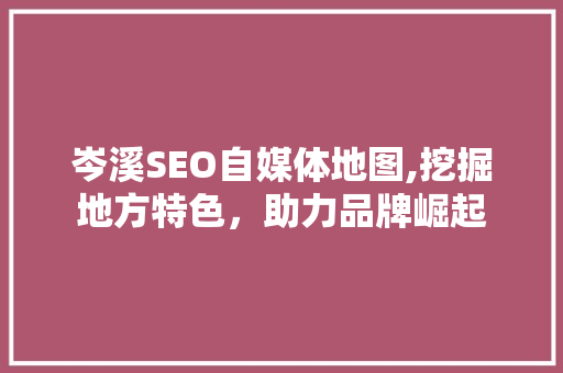 岑溪SEO自媒体地图,挖掘地方特色，助力品牌崛起 必应SEO