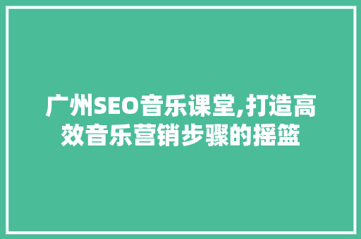 广州SEO音乐课堂,打造高效音乐营销步骤的摇篮 必应SEO
