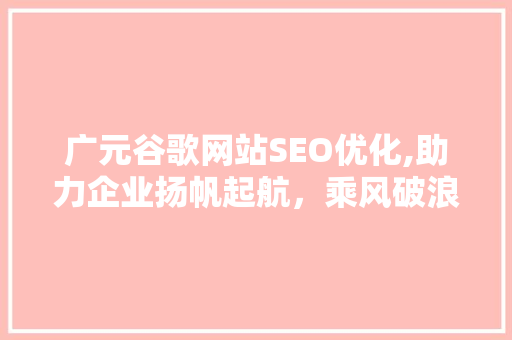 广元谷歌网站SEO优化,助力企业扬帆起航，乘风破浪 SEO关键词