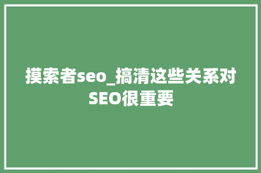 摸索者seo_搞清这些关系对SEO很重要 摸索者seo_搞清这些关系对SEO很重要 搜狗SEO