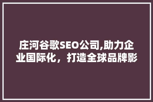 庄河谷歌SEO公司,助力企业国际化，打造全球品牌影响力 SEO关键词