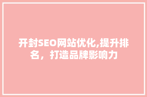 开封SEO网站优化,提升排名，打造品牌影响力 神马SEO