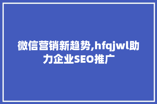 微信营销新趋势,hfqjwl助力企业SEO推广 必应SEO
