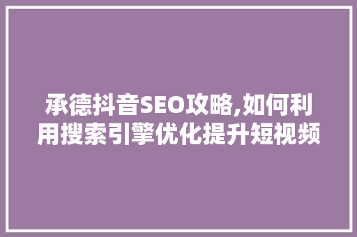 承德抖音SEO攻略,如何利用搜索引擎优化提升短视频流量 神马SEO