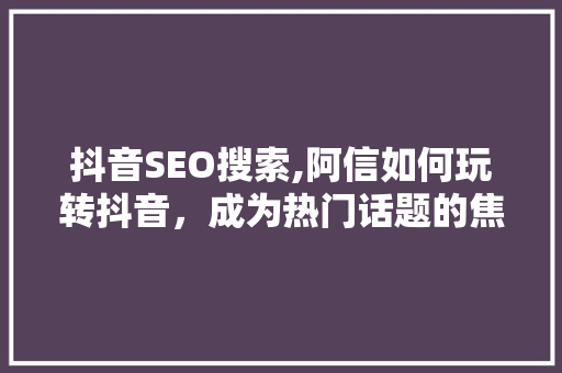 抖音SEO搜索,阿信如何玩转抖音，成为热门话题的焦点 必应SEO