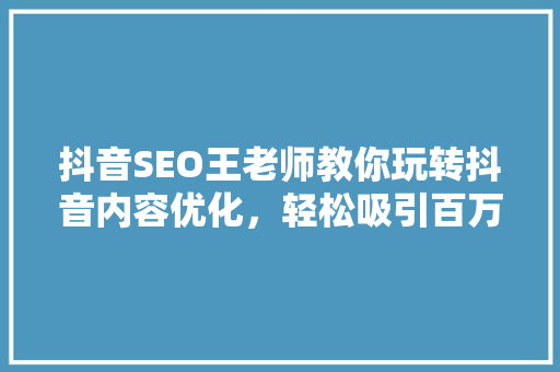 抖音SEO王老师教你玩转抖音内容优化，轻松吸引百万粉丝！ SEO关键词