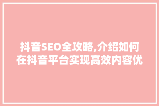 抖音SEO全攻略,介绍如何在抖音平台实现高效内容优化 搜狗SEO