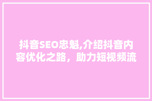 抖音SEO忠魁,介绍抖音内容优化之路，助力短视频流量爆发 搜狗SEO