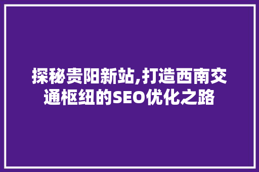 探秘贵阳新站,打造西南交通枢纽的SEO优化之路 必应SEO