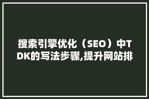 搜索引擎优化（SEO）中TDK的写法步骤,提升网站排名的方法 搜狗SEO