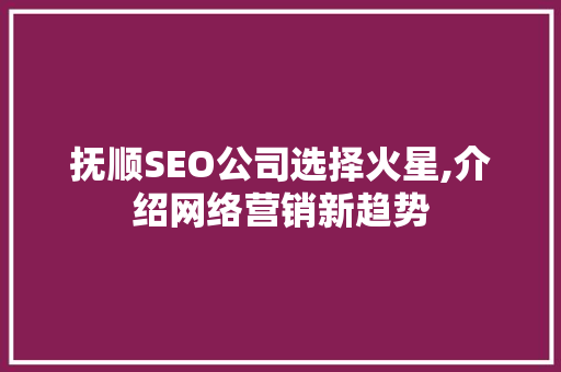 抚顺SEO公司选择火星,介绍网络营销新趋势