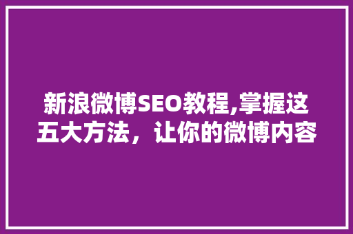 新浪微博SEO教程,掌握这五大方法，让你的微博内容脱颖而出 网站建设公司