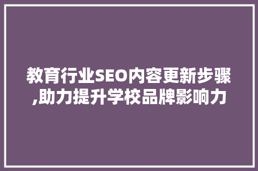 教育行业SEO内容更新步骤,助力提升学校品牌影响力 必应SEO