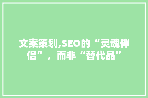 文案策划,SEO的“灵魂伴侣”，而非“替代品” 必应SEO