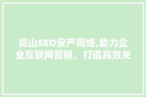 昆山SEO安严网络,助力企业互联网营销，打造高效关键词布局步骤 神马SEO