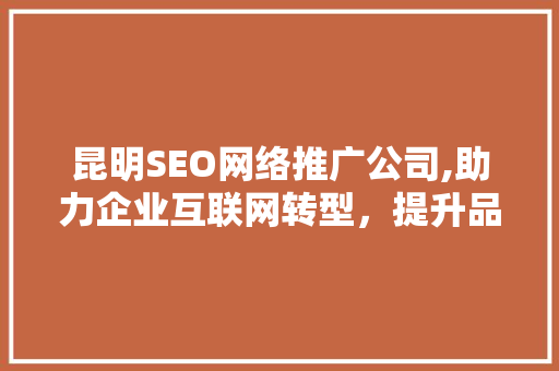 昆明SEO网络推广公司,助力企业互联网转型，提升品牌影响力
