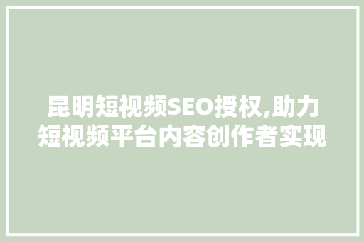 昆明短视频SEO授权,助力短视频平台内容创作者实现流量增长 百度SEO