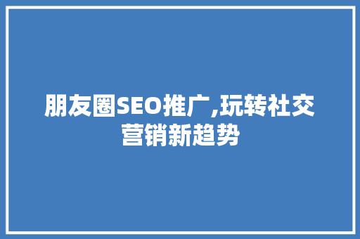 朋友圈SEO推广,玩转社交营销新趋势 网站建设公司