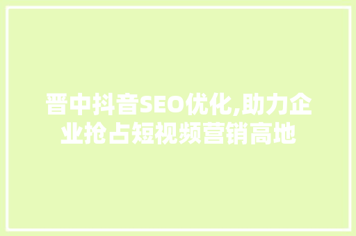 晋中抖音SEO优化,助力企业抢占短视频营销高地 必应SEO