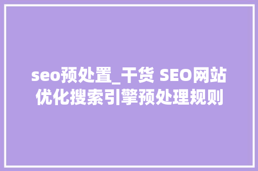 seo预处置_干货 SEO网站优化搜索引擎预处理规则 SEO关键词 seo预处置_干货 SEO网站优化搜索引擎预处理规则 seo预处置_干货 SEO网站优化搜索引擎预处理规则 SEO关键词