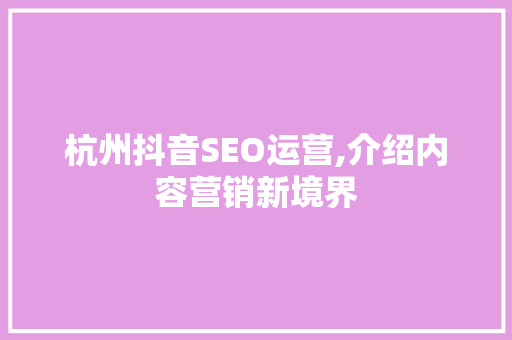 杭州抖音SEO运营,介绍内容营销新境界 神马SEO
