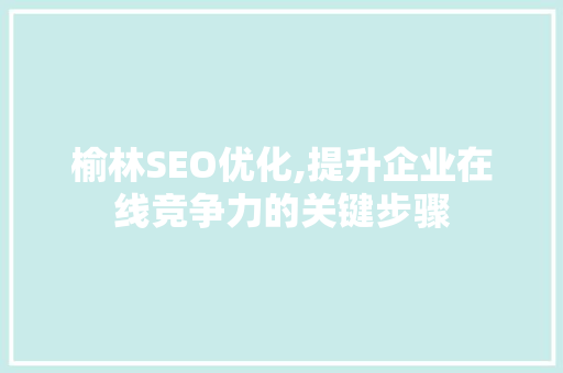 榆林SEO优化,提升企业在线竞争力的关键步骤 SEO关键词 榆林SEO优化,提升企业在线竞争力的关键步骤 SEO关键词