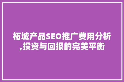 柘城产品SEO推广费用分析,投资与回报的完美平衡 SEO关键词
