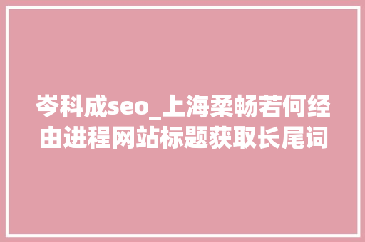 岑科成seo_上海柔畅若何经由进程网站标题获取长尾词排名 岑科成seo_上海柔畅若何经由进程网站标题获取长尾词排名 必应SEO